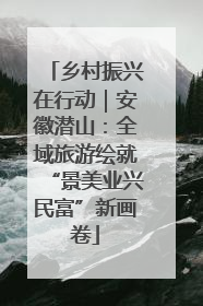 乡村振兴在行动｜安徽潜山：全域旅游绘就“景美业兴民富”新画卷